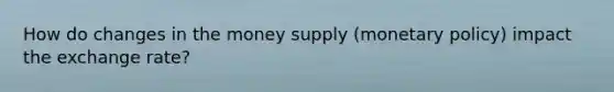How do changes in the money supply (monetary policy) impact the exchange rate?