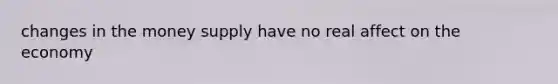 changes in the money supply have no real affect on the economy