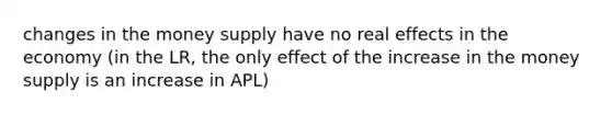 changes in the money supply have no real effects in the economy (in the LR, the only effect of the increase in the money supply is an increase in APL)