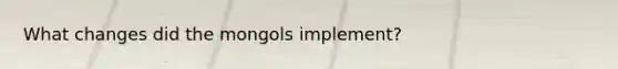 What changes did the mongols implement?