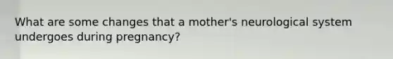 What are some changes that a mother's neurological system undergoes during pregnancy?