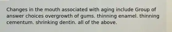 Changes in the mouth associated with aging include Group of answer choices overgrowth of gums. thinning enamel. thinning cementum. shrinking dentin. all of the above.