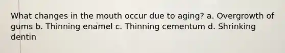 What changes in the mouth occur due to aging? a. Overgrowth of gums b. Thinning enamel c. Thinning cementum d. Shrinking dentin