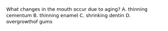 What changes in <a href='https://www.questionai.com/knowledge/krBoWYDU6j-the-mouth' class='anchor-knowledge'>the mouth</a> occur due to aging? A. thinning cementum B. thinning enamel C. shrinking dentin D. overgrowthof gums