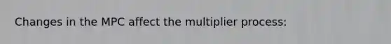 Changes in the MPC affect the multiplier process: