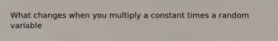 What changes when you multiply a constant times a random variable