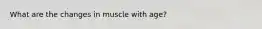 What are the changes in muscle with age?