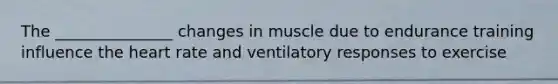 The _______________ changes in muscle due to endurance training influence the heart rate and ventilatory responses to exercise