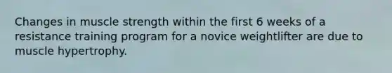 Changes in muscle strength within the first 6 weeks of a resistance training program for a novice weightlifter are due to muscle hypertrophy.