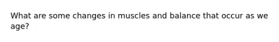 What are some changes in muscles and balance that occur as we age?