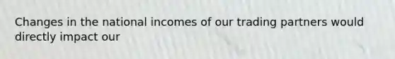 Changes in the national incomes of our trading partners would directly impact our