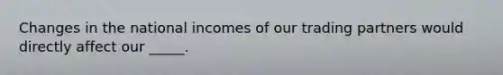 Changes in the national incomes of our trading partners would directly affect our _____.