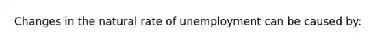 Changes in the natural rate of unemployment can be caused by: