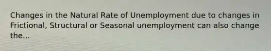 Changes in the Natural Rate of Unemployment due to changes in Frictional, Structural or Seasonal unemployment can also change the...