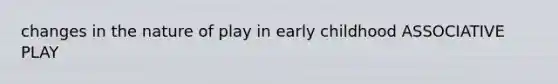 changes in the nature of play in early childhood ASSOCIATIVE PLAY