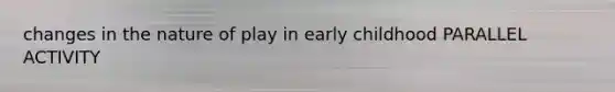 changes in the nature of play in early childhood PARALLEL ACTIVITY