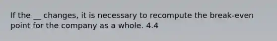 If the __ changes, it is necessary to recompute the break-even point for the company as a whole. 4.4