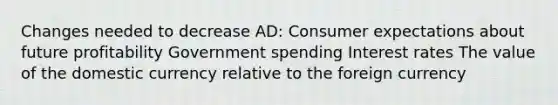 Changes needed to decrease AD: Consumer expectations about future profitability Government spending Interest rates The value of the domestic currency relative to the foreign currency