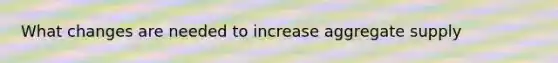 What changes are needed to increase aggregate supply