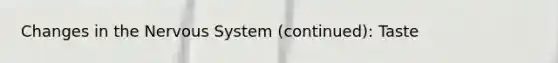 Changes in the Nervous System (continued): Taste