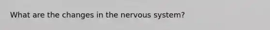 What are the changes in the nervous system?