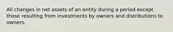 All changes in net assets of an entity during a period except those resulting from investments by owners and distributions to owners.