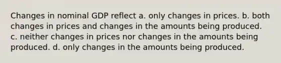 Changes in nominal GDP reflect a. only changes in prices. b. both changes in prices and changes in the amounts being produced. c. neither changes in prices nor changes in the amounts being produced. d. only changes in the amounts being produced.