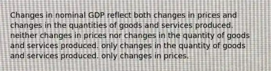 Changes in nominal GDP reflect both changes in prices and changes in the quantities of goods and services produced. neither changes in prices nor changes in the quantity of goods and services produced. only changes in the quantity of goods and services produced. only changes in prices.