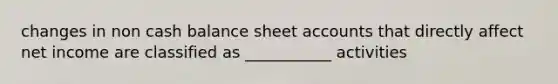 changes in non cash balance sheet accounts that directly affect net income are classified as ___________ activities