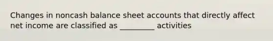 Changes in noncash balance shee<a href='https://www.questionai.com/knowledge/k7x83BRk9p-t-accounts' class='anchor-knowledge'>t accounts</a> that directly affect net income are classified as _________ activities