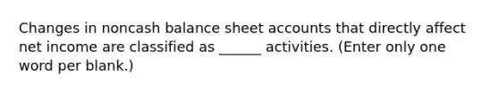 Changes in noncash balance sheet accounts that directly affect net income are classified as ______ activities. (Enter only one word per blank.)