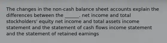 The changes in the non-cash balance sheet accounts explain the differences between the ______. net income and total stockholders' equity net income and total assets income statement and the statement of cash flows income statement and the statement of retained earnings