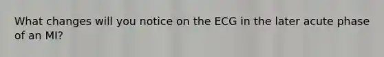 What changes will you notice on the ECG in the later acute phase of an MI?