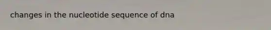 changes in the nucleotide sequence of dna