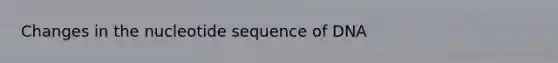 Changes in the nucleotide sequence of DNA