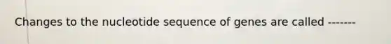 Changes to the nucleotide sequence of genes are called -------