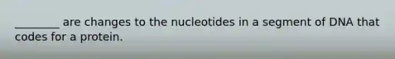 ________ are changes to the nucleotides in a segment of DNA that codes for a protein.