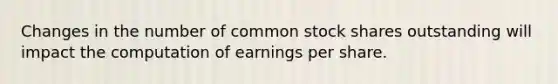 Changes in the number of common stock shares outstanding will impact the computation of earnings per share.