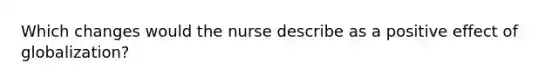 Which changes would the nurse describe as a positive effect of globalization?