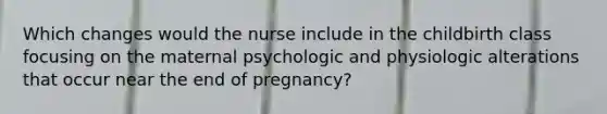 Which changes would the nurse include in the childbirth class focusing on the maternal psychologic and physiologic alterations that occur near the end of pregnancy?