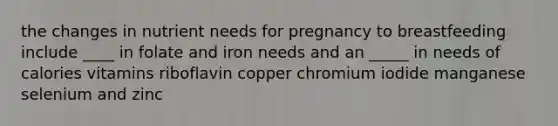 the changes in nutrient needs for pregnancy to breastfeeding include ____ in folate and iron needs and an _____ in needs of calories vitamins riboflavin copper chromium iodide manganese selenium and zinc