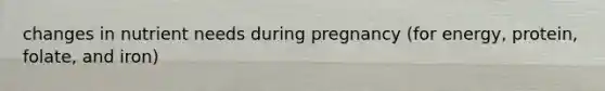 changes in nutrient needs during pregnancy (for energy, protein, folate, and iron)