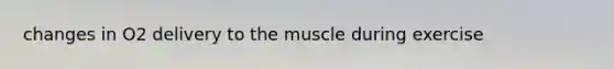 changes in O2 delivery to the muscle during exercise