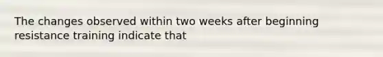 The changes observed within two weeks after beginning resistance training indicate that