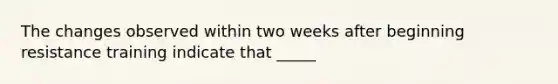 The changes observed within two weeks after beginning resistance training indicate that _____