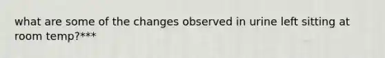 what are some of the changes observed in urine left sitting at room temp?***