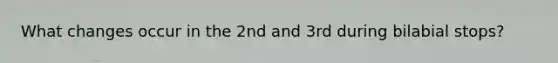 What changes occur in the 2nd and 3rd during bilabial stops?