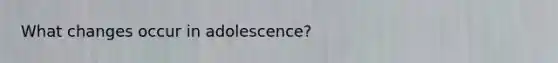 What changes occur in adolescence?