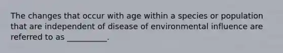 The changes that occur with age within a species or population that are independent of disease of environmental influence are referred to as __________.