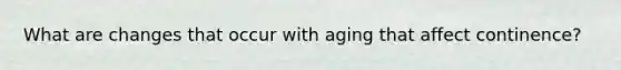 What are changes that occur with aging that affect continence?